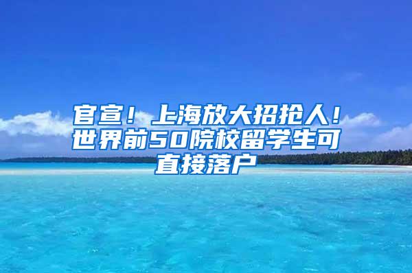 官宣！上海放大招抢人！世界前50院校留学生可直接落户