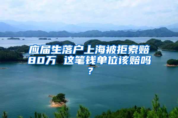 应届生落户上海被拒索赔80万 这笔钱单位该赔吗？