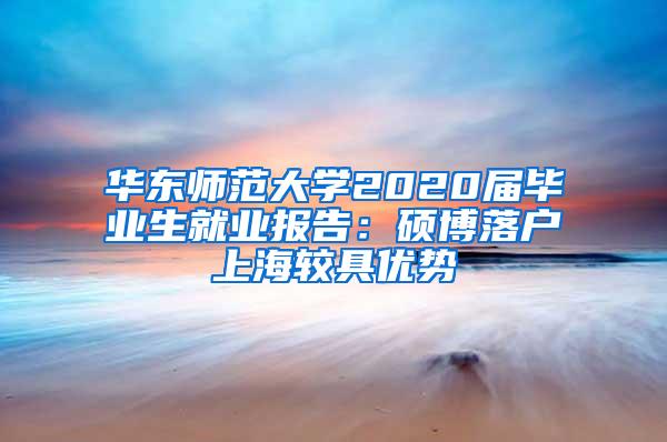 华东师范大学2020届毕业生就业报告：硕博落户上海较具优势