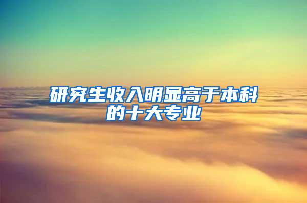研究生收入明显高于本科的十大专业