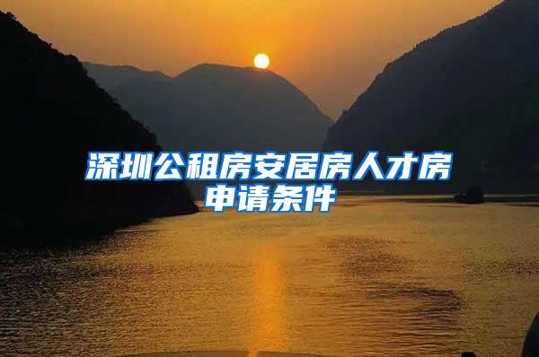 深圳公租房安居房人才房申请条件
