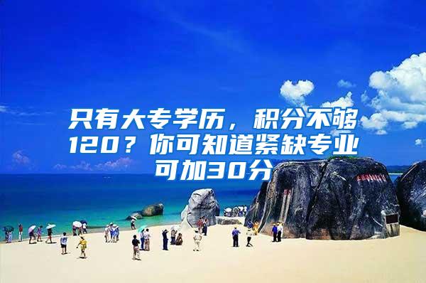 只有大专学历,积分不够120?你可知道紧缺专业可加30分