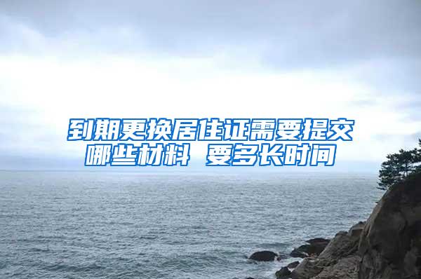 到期更换居住证需要提交哪些材料 要多长时间