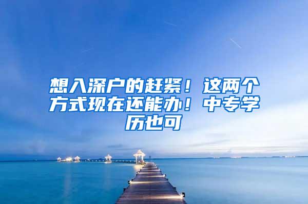 想入深户的赶紧!这两个方式现在还能办!中专学历也可