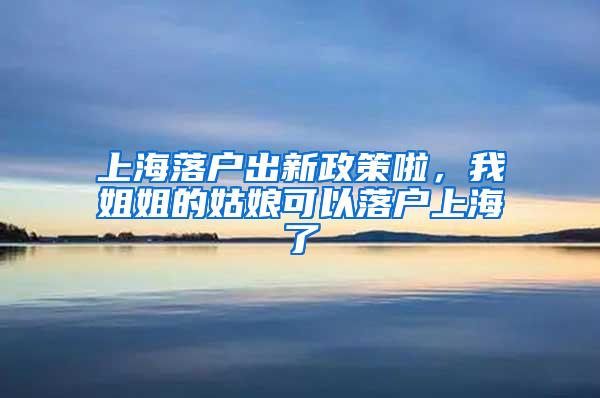 上海落户出新政策啦,我姐姐的姑娘可以落户上海了