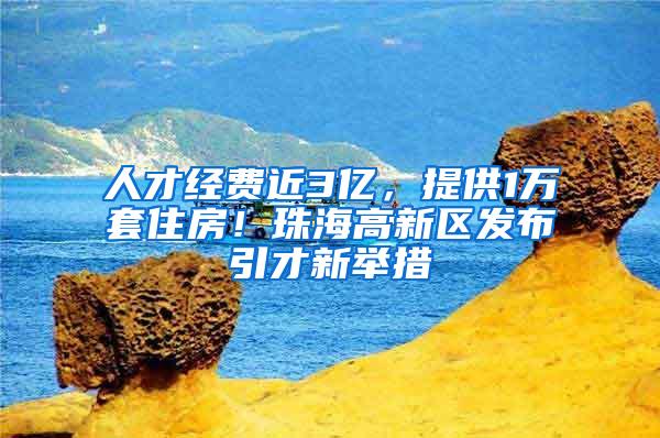 人才经费近3亿，提供1万套住房！珠海高新区发布引才新举措