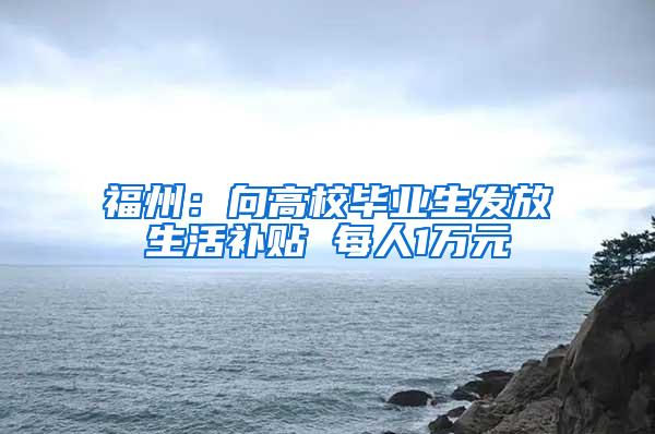 福州：向高校毕业生发放生活补贴 每人1万元
