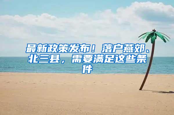 最新政策发布！落户燕郊、北三县，需要满足这些条件