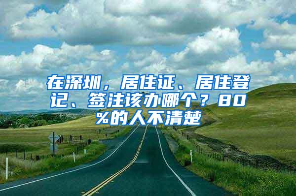 在深圳，居住证、居住登记、签注该办哪个？80%的人不清楚