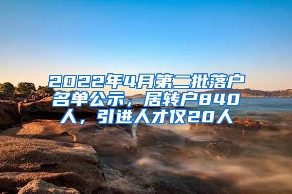 2022年4月第二批落户名单公示，居转户840人，引进人才仅20人