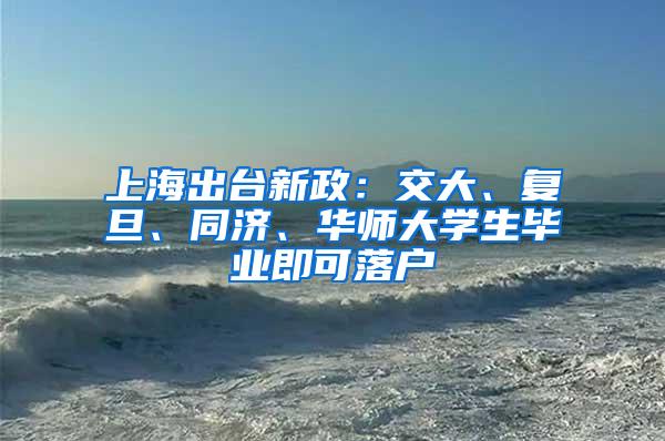 上海出台新政:交大、复旦、同济、华师大学生毕业即可落户