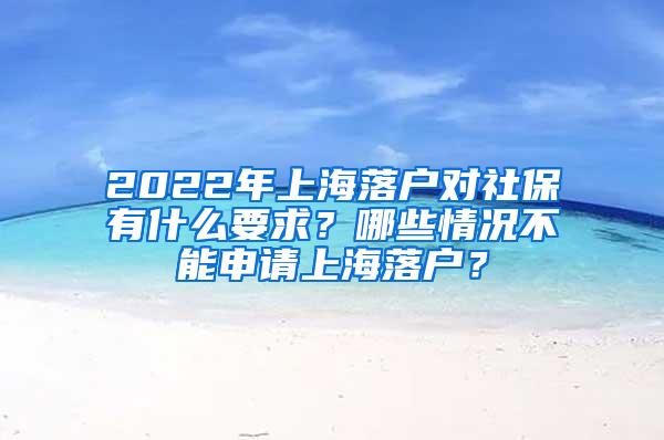 2022年上海落户对社保有什么要求？哪些情况不能申请上海落户？