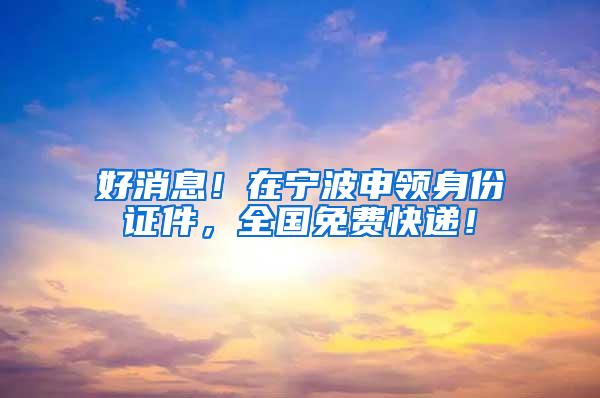 好消息!在宁波申领身份证件,全国免费快递!