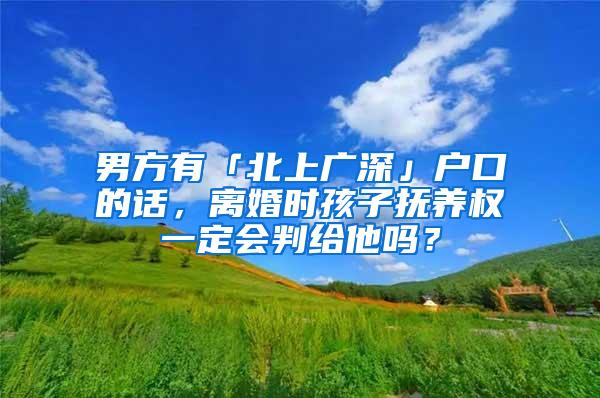 男方有「北上广深」户口的话，离婚时孩子抚养权一定会判给他吗？