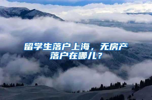 留学生落户上海,无房产落户在哪儿?