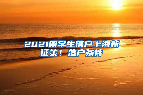 2021留学生落户上海新证策！落户条件