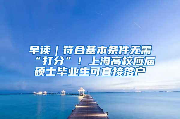 早读｜符合基本条件无需“打分”！上海高校应届硕士毕业生可直接落户