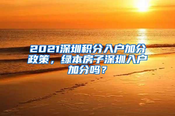 2021深圳积分入户加分政策，绿本房子深圳入户加分吗？