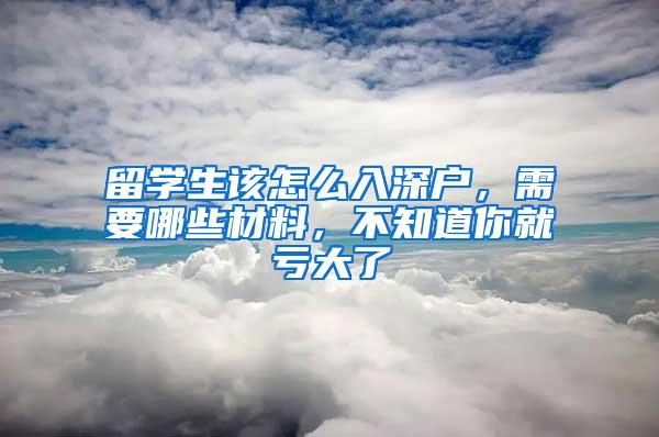 留学生该怎么入深户,需要哪些材料,不知道你就亏大了