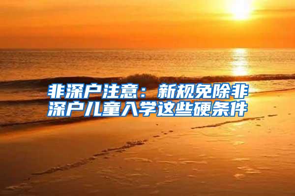 非深户注意：新规免除非深户儿童入学这些硬条件
