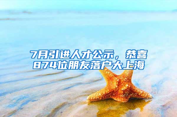7月引进人才公示,恭喜874位朋友落户大上海