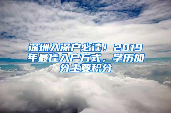 深圳入深户必读！2019年最佳入户方式，学历加分主要积分