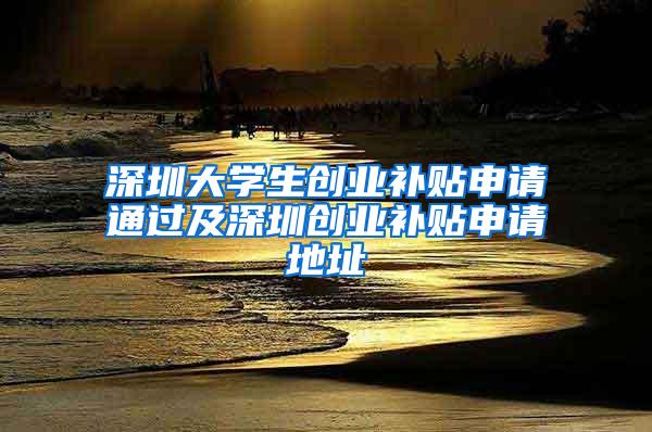 深圳大学生创业补贴申请通过及深圳创业补贴申请地址