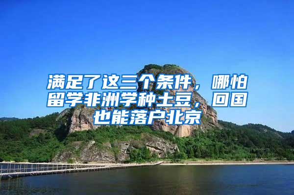 满足了这三个条件,哪怕留学非洲学种土豆,回国也能落户北京