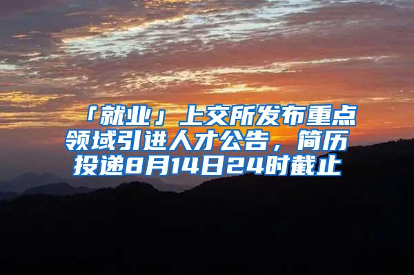 「就业」上交所发布重点领域引进人才公告，简历投递8月14日24时截止