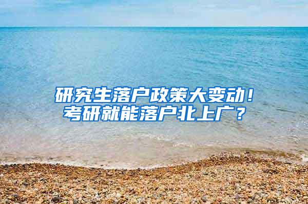 研究生落户政策大变动!考研就能落户北上广?