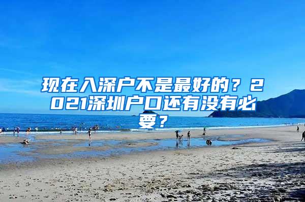 现在入深户不是最好的？2021深圳户口还有没有必要？