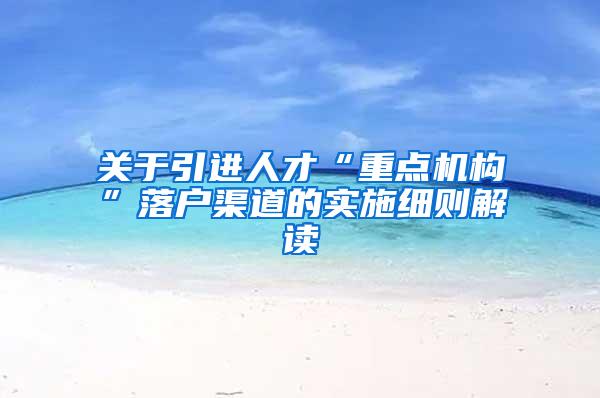 关于引进人才“重点机构”落户渠道的实施细则解读