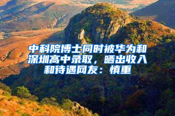 中科院博士同时被华为和深圳高中录取,晒出收入和待遇网友:慎重