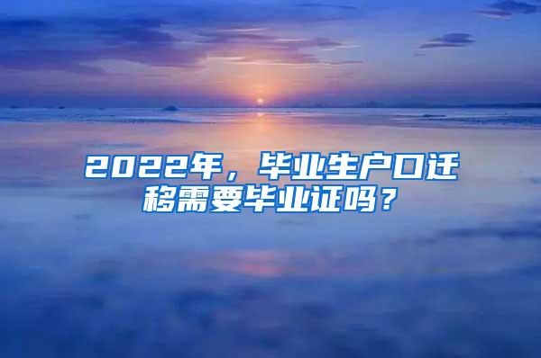 2022年,毕业生户口迁移需要毕业证吗?