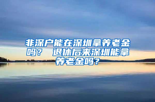 非深户能在深圳拿养老金吗? 退休后来深圳能拿养老金吗?