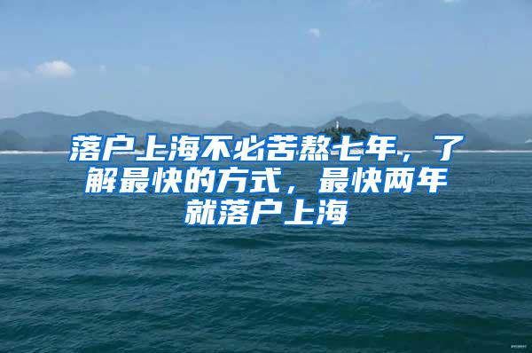 落户上海不必苦熬七年，了解最快的方式，最快两年就落户上海