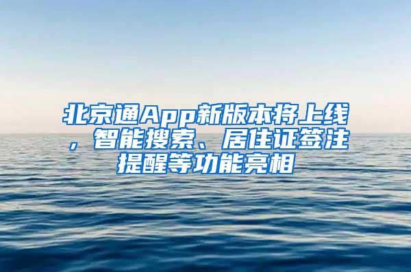 北京通App新版本将上线,智能搜索、居住证签注提醒等功能亮相