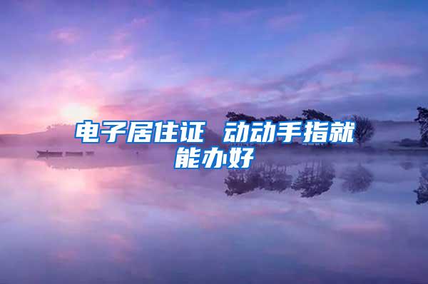 电子居住证 动动手指就能办好