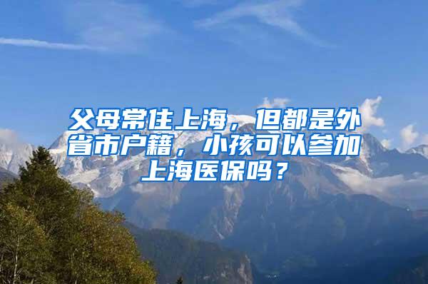 父母常住上海,但都是外省市户籍,小孩可以参加上海医保吗?