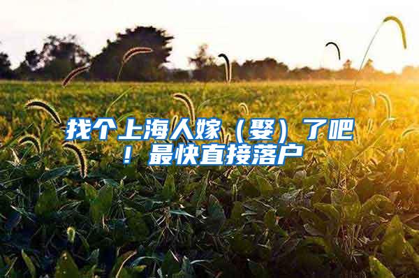 找个上海人嫁(娶)了吧!最快直接落户