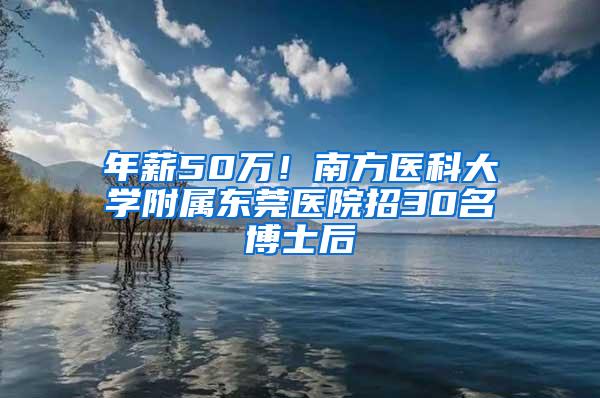 年薪50万！南方医科大学附属东莞医院招30名博士后