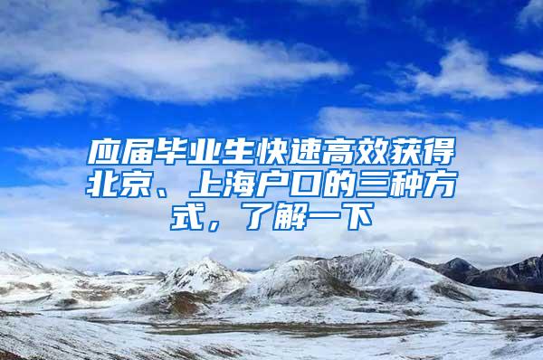 应届毕业生快速高效获得北京、上海户口的三种方式，了解一下