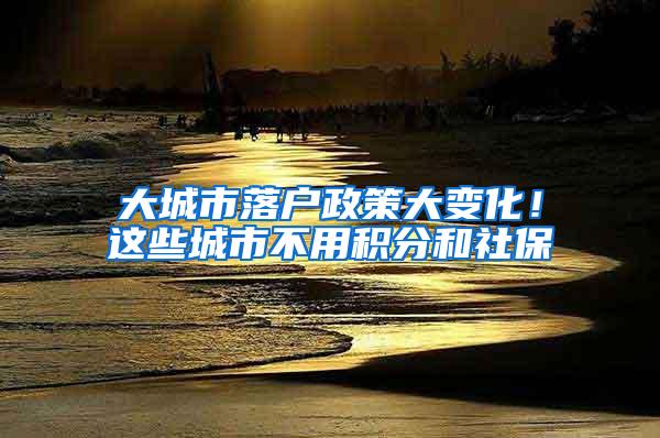 大城市落户政策大变化！这些城市不用积分和社保
