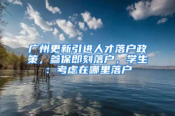 广州更新引进人才落户政策，参保即刻落户，学生：考虑在哪里落户