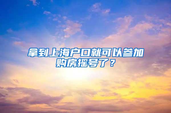拿到上海户口就可以参加购房摇号了?