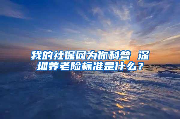 我的社保网为你科普 深圳养老险标准是什么?