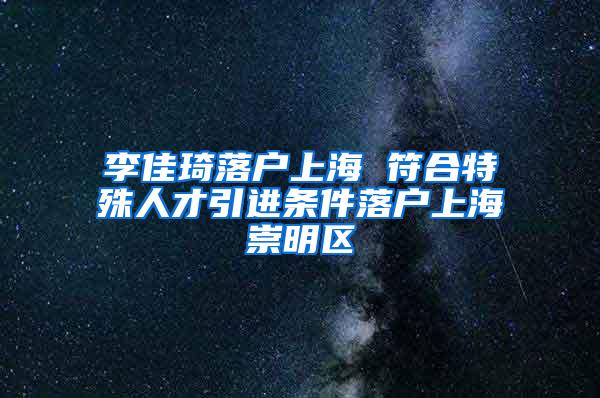 李佳琦落户上海 符合特殊人才引进条件落户上海崇明区