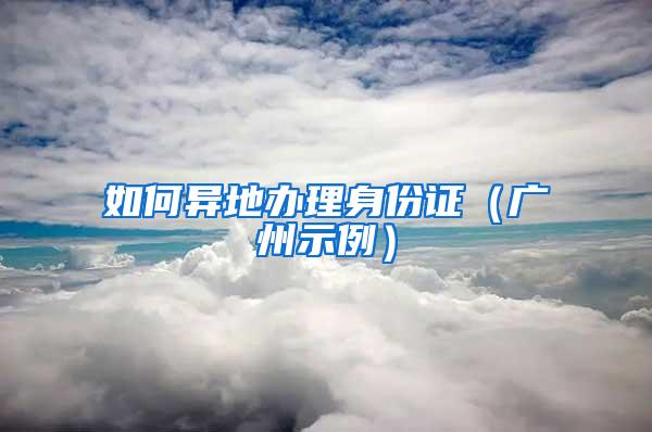 如何异地办理身份证(广州示例)