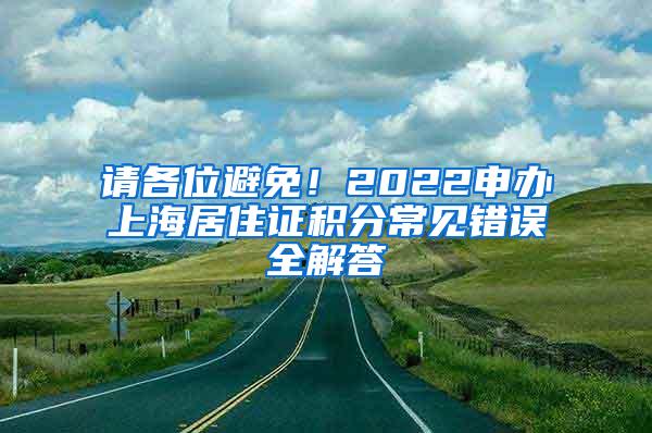 请各位避免！2022申办上海居住证积分常见错误全解答
