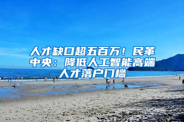 人才缺口超五百万！民革中央：降低人工智能高端人才落户门槛